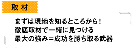 取材-まずは現地を知るところから！徹底取材で一緒に見つける最大の強み＝成功を勝ち取る武器